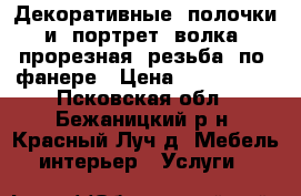 Декоративные  полочки  и  портрет  волка,  прорезная  резьба  по  фанере › Цена ­ 500-3000 - Псковская обл., Бежаницкий р-н, Красный Луч д. Мебель, интерьер » Услуги   